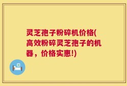 灵芝孢子粉碎机价格(高效粉碎灵芝孢子的机器，价格实惠!)