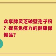 众享牌灵芝破壁孢子粉？提高免疫力的健康保健品？