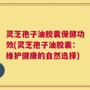 灵芝孢子油胶囊保健功效(灵芝孢子油胶囊：维护健康的自然选择)