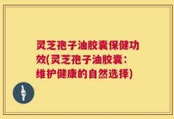 灵芝孢子油胶囊保健功效(灵芝孢子油胶囊：维护健康的自然选择)