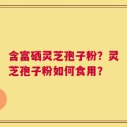 含富硒灵芝孢子粉？灵芝孢子粉如何食用？