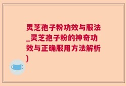 灵芝孢子粉功效与服法_灵芝孢子粉的神奇功效与正确服用方法解析)
