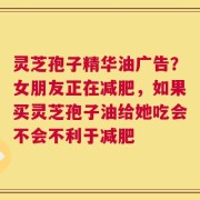 灵芝孢子精华油广告？女朋友正在减肥，如果买灵芝孢子油给她吃会不会不利于减肥