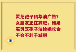灵芝孢子精华油广告？女朋友正在减肥，如果买灵芝孢子油给她吃会不会不利于减肥