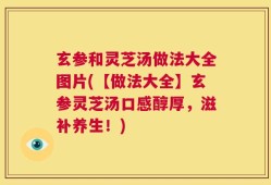 玄参和灵芝汤做法大全图片(【做法大全】玄参灵芝汤口感醇厚，滋补养生！)