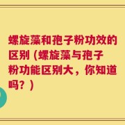 螺旋藻和孢子粉功效的区别 (螺旋藻与孢子粉功能区别大，你知道吗？)