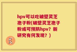 hpv可以吃破壁灵芝孢子粉(破壁灵芝孢子粉或可预防hpv？新研究有何发现？)