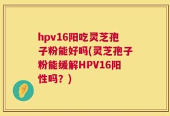 hpv16阳吃灵芝孢子粉能好吗(灵芝孢子粉能缓解HPV16阳性吗？)