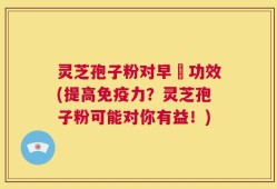 灵芝孢子粉对早慱功效(提高免疫力？灵芝孢子粉可能对你有益！)