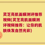 灵芝亮肌面膜测评推荐视频(灵芝亮肌面膜测评视频推荐：让你的肌肤焕发自然光彩)