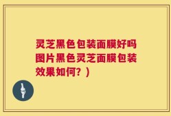 灵芝黑色包装面膜好吗图片黑色灵芝面膜包装效果如何？)