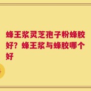 蜂王浆灵芝孢子粉蜂胶好？蜂王浆与蜂胶哪个好
