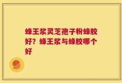 蜂王浆灵芝孢子粉蜂胶好？蜂王浆与蜂胶哪个好