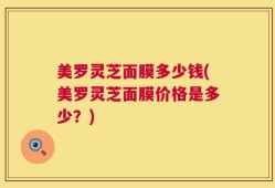 美罗灵芝面膜多少钱(美罗灵芝面膜价格是多少？)