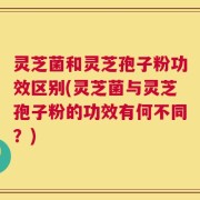 灵芝菌和灵芝孢子粉功效区别(灵芝菌与灵芝孢子粉的功效有何不同？)