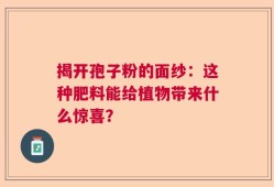 揭开孢子粉的面纱：这种肥料能给植物带来什么惊喜？