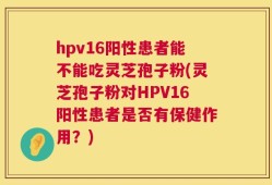 hpv16阳性患者能不能吃灵芝孢子粉(灵芝孢子粉对HPV16阳性患者是否有保健作用？)