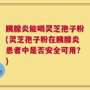 胰腺炎能喝灵芝孢子粉(灵芝孢子粉在胰腺炎患者中是否安全可用？)