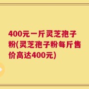 400元一斤灵芝孢子粉(灵芝孢子粉每斤售价高达400元)
