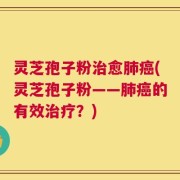 灵芝孢子粉治愈肺癌(灵芝孢子粉——肺癌的有效治疗？)