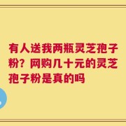 有人送我两瓶灵芝孢子粉？网购几十元的灵芝孢子粉是真的吗