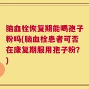 脑血栓恢复期能喝孢子粉吗(脑血栓患者可否在康复期服用孢子粉？)