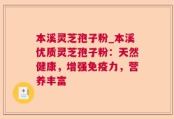 本溪灵芝孢子粉_本溪优质灵芝孢子粉：天然健康，增强免疫力，营养丰富