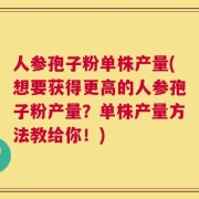 人参孢子粉单株产量(想要获得更高的人参孢子粉产量？单株产量方法教给你！)