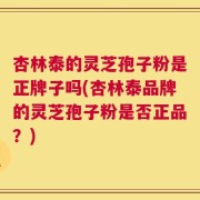 杏林泰的灵芝孢子粉是正牌子吗(杏林泰品牌的灵芝孢子粉是否正品？)