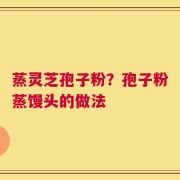 蒸灵芝孢子粉？孢子粉蒸馒头的做法