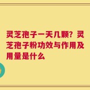 灵芝孢子一天几颗？灵芝孢子粉功效与作用及用量是什么