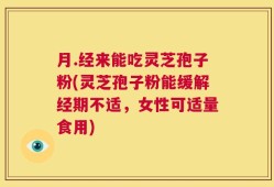 月.经来能吃灵芝孢子粉(灵芝孢子粉能缓解经期不适，女性可适量食用)
