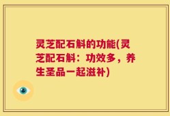 灵芝配石斛的功能(灵芝配石斛：功效多，养生圣品一起滋补)