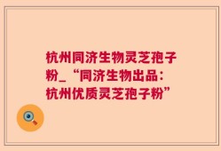 杭州同济生物灵芝孢子粉_“同济生物出品：杭州优质灵芝孢子粉”