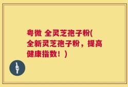 粤微 全灵芝孢子粉(全新灵芝孢子粉，提高健康指数！)