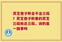 灵芝孢子粉含不含三萜？灵芝孢子粉里的灵芝三萜和总三萜，说的是一回事吗