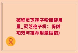 破壁灵芝孢子粉保健用量_灵芝孢子粉：保健功效与推荐用量指南)