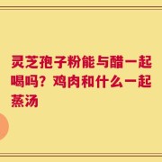灵芝孢子粉能与醋一起喝吗？鸡肉和什么一起蒸汤