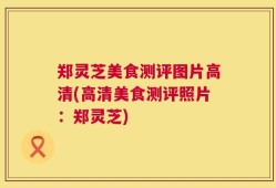 郑灵芝美食测评图片高清(高清美食测评照片：郑灵芝)
