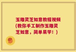 玉雕灵芝如意教程视频(教你手工制作玉雕灵芝如意，简单易学！)