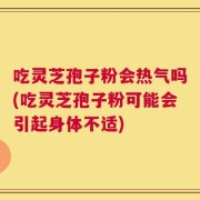 吃灵芝孢子粉会热气吗(吃灵芝孢子粉可能会引起身体不适)