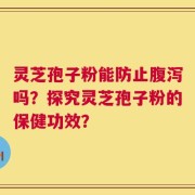 灵芝孢子粉能防止腹泻吗？探究灵芝孢子粉的保健功效？