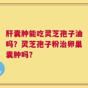肝囊肿能吃灵芝孢子油吗？灵芝孢子粉治卵巢囊肿吗？