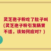 灵芝孢子粉吃了肚子叫(灵芝孢子粉引发肠胃不适，该如何应对？)