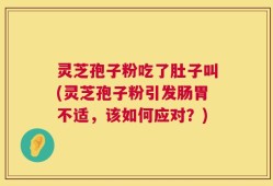 灵芝孢子粉吃了肚子叫(灵芝孢子粉引发肠胃不适，该如何应对？)