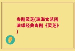 粤剧灵芝(珠海文艺团演绎经典粤剧《灵芝》)