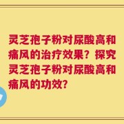 灵芝孢子粉对尿酸高和痛风的治疗效果？探究灵芝孢子粉对尿酸高和痛风的功效？