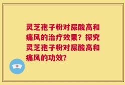 灵芝孢子粉对尿酸高和痛风的治疗效果？探究灵芝孢子粉对尿酸高和痛风的功效？