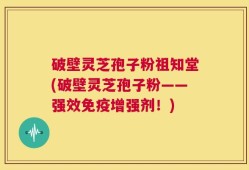 破壁灵芝孢子粉祖知堂(破壁灵芝孢子粉——强效免疫增强剂！)