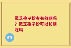 灵芝孢子粉有有效期吗？灵芝孢子粉可以长期吃吗